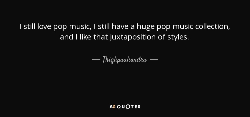 I still love pop music, I still have a huge pop music collection, and I like that juxtaposition of styles. - Thighpaulsandra