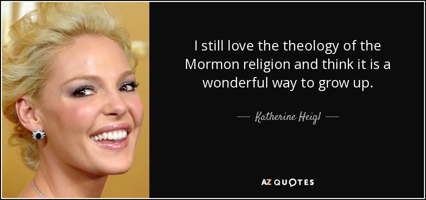 I still love the theology of the Mormon religion and think it is a wonderful way to grow up. - Katherine Heigl