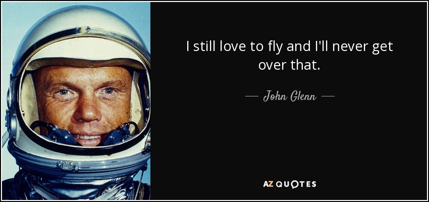 I still love to fly and I'll never get over that. - John Glenn