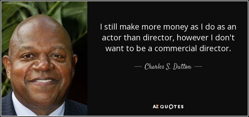 I still make more money as I do as an actor than director, however I don't want to be a commercial director. - Charles S. Dutton