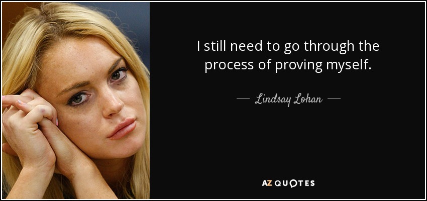 I still need to go through the process of proving myself. - Lindsay Lohan