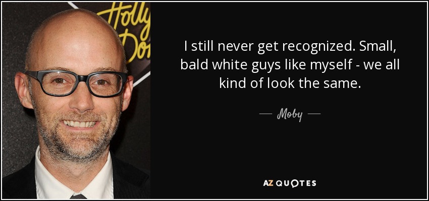I still never get recognized. Small, bald white guys like myself - we all kind of look the same. - Moby