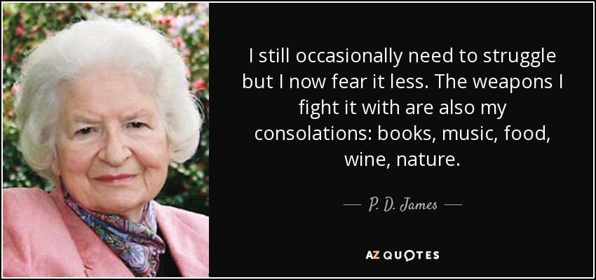 I still occasionally need to struggle but I now fear it less. The weapons I fight it with are also my consolations: books, music, food, wine, nature. - P. D. James