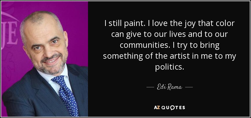 I still paint. I love the joy that color can give to our lives and to our communities. I try to bring something of the artist in me to my politics. - Edi Rama