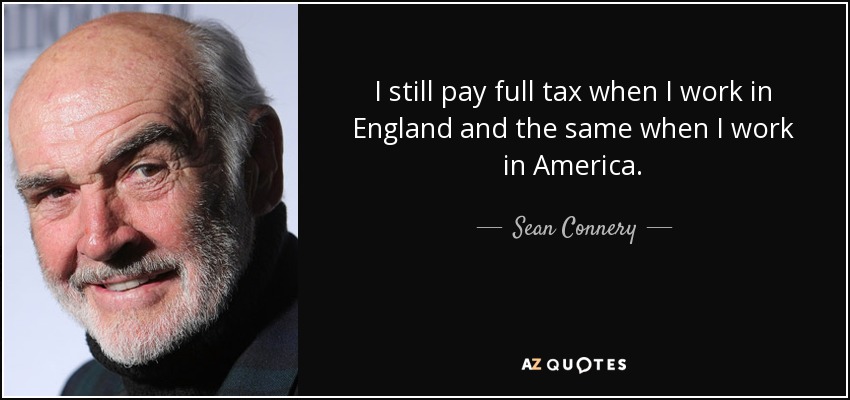 I still pay full tax when I work in England and the same when I work in America. - Sean Connery