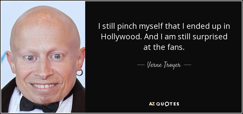 I still pinch myself that I ended up in Hollywood. And I am still surprised at the fans. - Verne Troyer