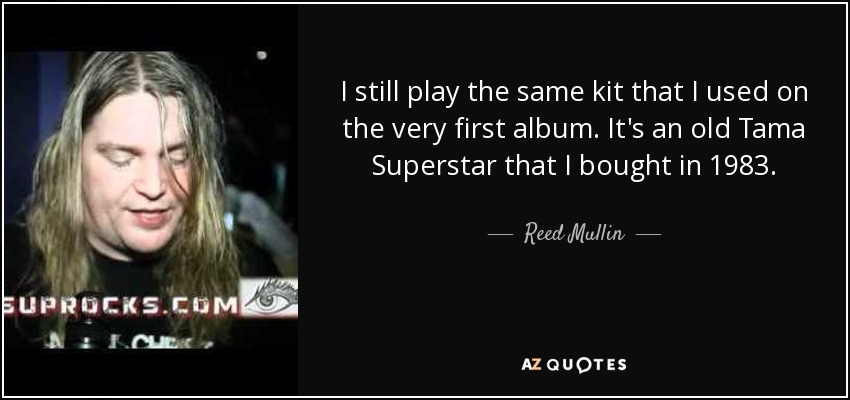 I still play the same kit that I used on the very first album. It's an old Tama Superstar that I bought in 1983. - Reed Mullin