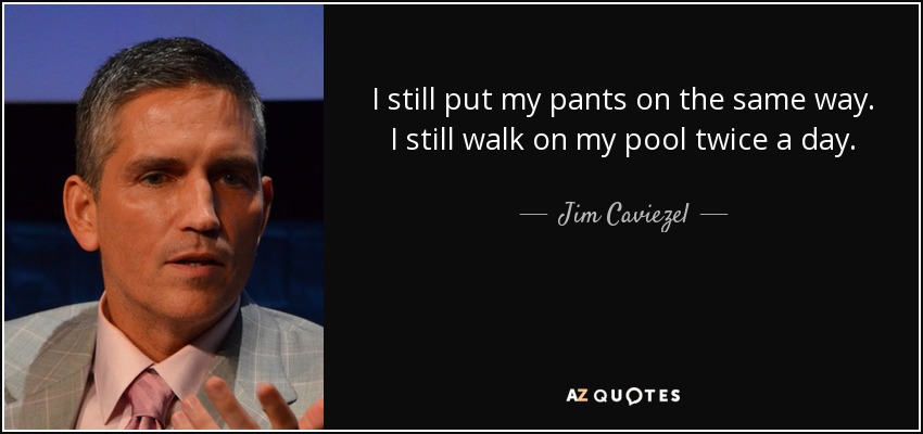 I still put my pants on the same way. I still walk on my pool twice a day. - Jim Caviezel