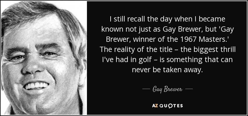I still recall the day when I became known not just as Gay Brewer, but 'Gay Brewer, winner of the 1967 Masters.' The reality of the title – the biggest thrill I've had in golf – is something that can never be taken away. - Gay Brewer