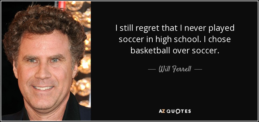 I still regret that I never played soccer in high school. I chose basketball over soccer. - Will Ferrell