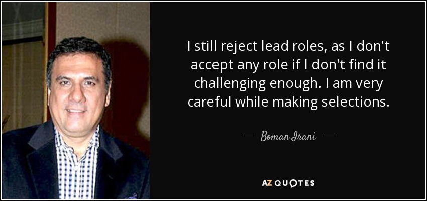 I still reject lead roles, as I don't accept any role if I don't find it challenging enough. I am very careful while making selections. - Boman Irani