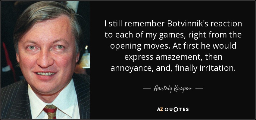 I still remember Botvinnik's reaction to each of my games, right from the opening moves. At first he would express amazement, then annoyance, and, finally irritation. - Anatoly Karpov