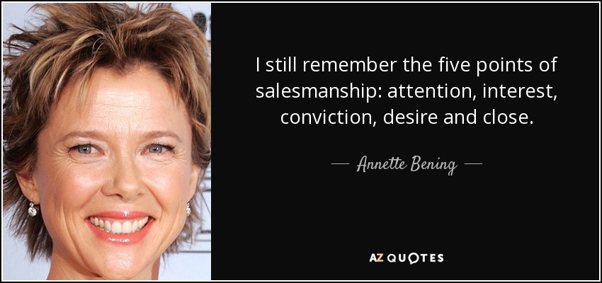 I still remember the five points of salesmanship: attention, interest, conviction, desire and close. - Annette Bening