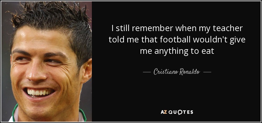 I still remember when my teacher told me that football wouldn't give me anything to eat - Cristiano Ronaldo
