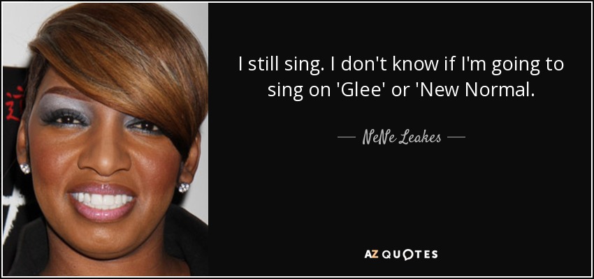 I still sing. I don't know if I'm going to sing on 'Glee' or 'New Normal. - NeNe Leakes