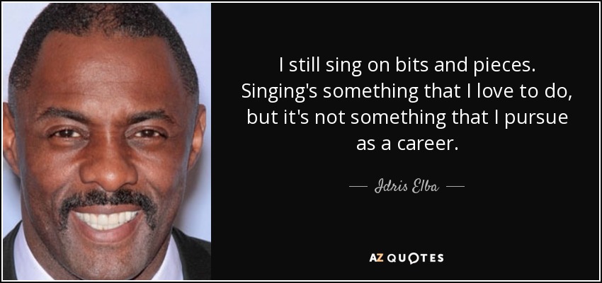 I still sing on bits and pieces. Singing's something that I love to do, but it's not something that I pursue as a career. - Idris Elba