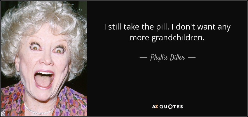 I still take the pill. I don't want any more grandchildren. - Phyllis Diller