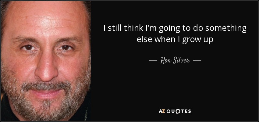 I still think I'm going to do something else when I grow up - Ron Silver