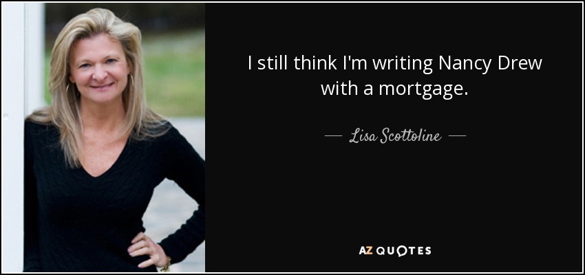I still think I'm writing Nancy Drew with a mortgage. - Lisa Scottoline