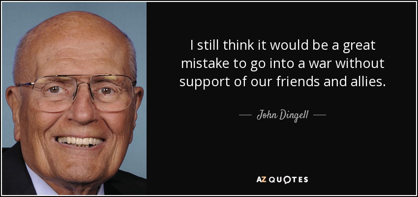 I still think it would be a great mistake to go into a war without support of our friends and allies. - John Dingell