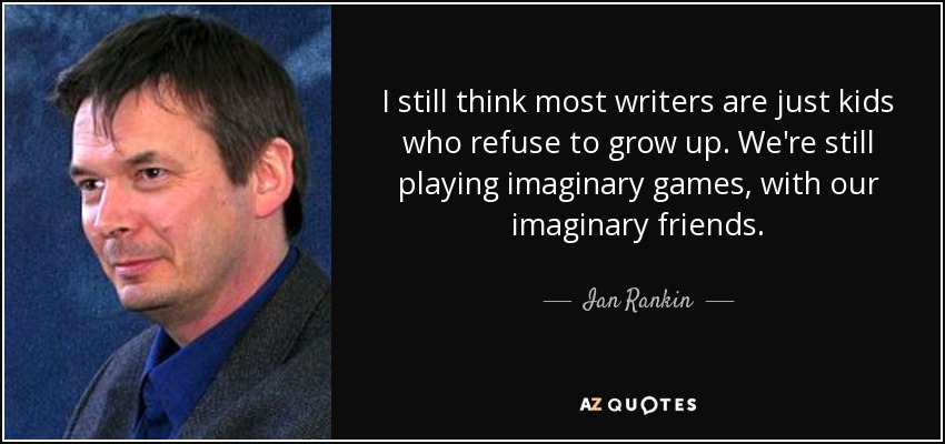 I still think most writers are just kids who refuse to grow up. We're still playing imaginary games, with our imaginary friends. - Ian Rankin
