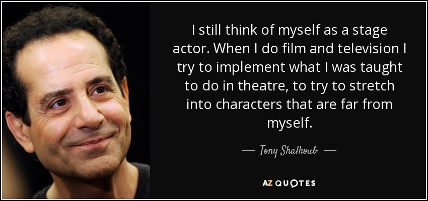 I still think of myself as a stage actor. When I do film and television I try to implement what I was taught to do in theatre, to try to stretch into characters that are far from myself. - Tony Shalhoub