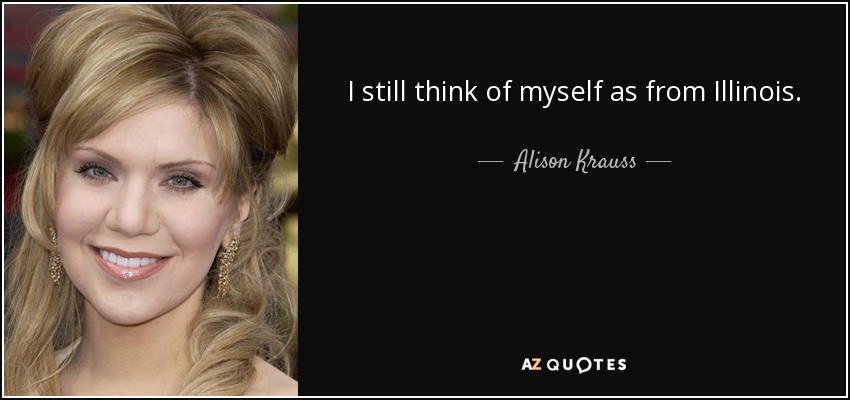 I still think of myself as from Illinois. - Alison Krauss