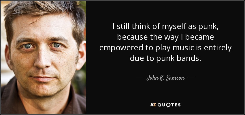 I still think of myself as punk, because the way I became empowered to play music is entirely due to punk bands. - John K. Samson