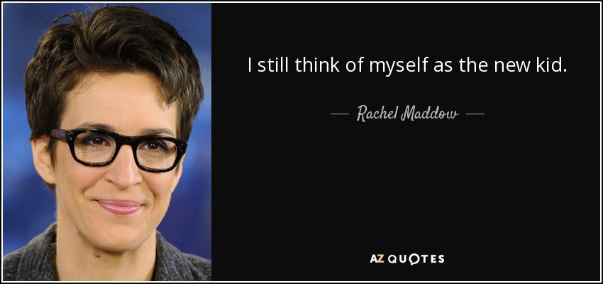 I still think of myself as the new kid. - Rachel Maddow