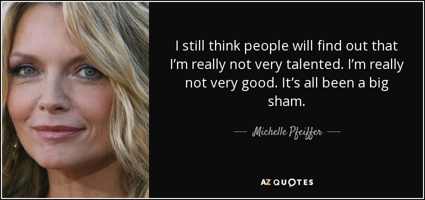 I still think people will find out that I’m really not very talented. I’m really not very good. It’s all been a big sham. - Michelle Pfeiffer