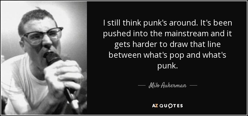 I still think punk's around. It's been pushed into the mainstream and it gets harder to draw that line between what's pop and what's punk. - Milo Aukerman