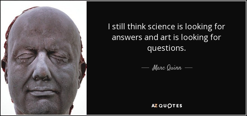 I still think science is looking for answers and art is looking for questions. - Marc Quinn