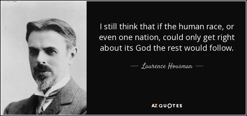I still think that if the human race, or even one nation, could only get right about its God the rest would follow. - Laurence Housman
