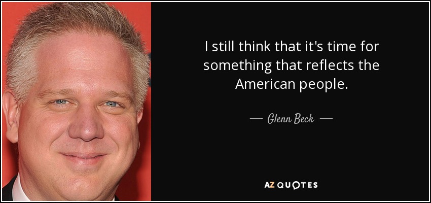 I still think that it's time for something that reflects the American people. - Glenn Beck