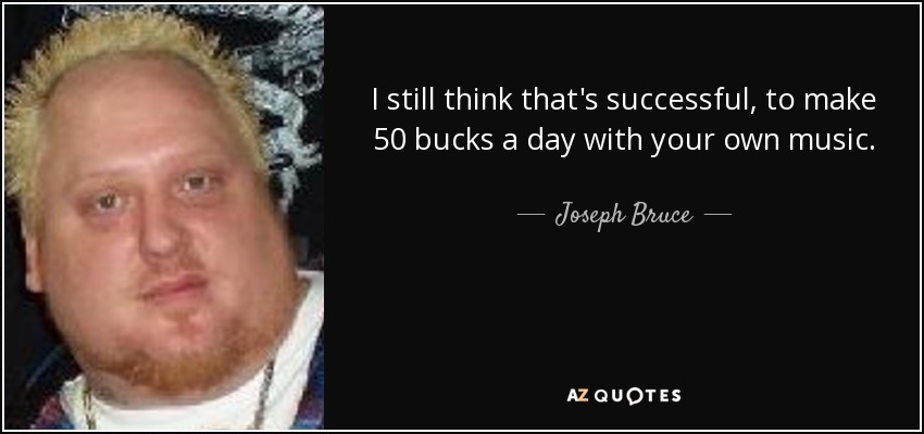 I still think that's successful, to make 50 bucks a day with your own music. - Joseph Bruce