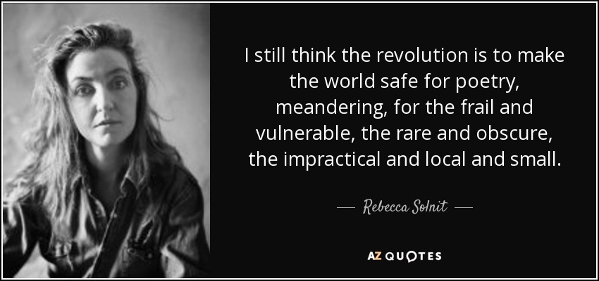 I still think the revolution is to make the world safe for poetry, meandering, for the frail and vulnerable, the rare and obscure, the impractical and local and small. - Rebecca Solnit
