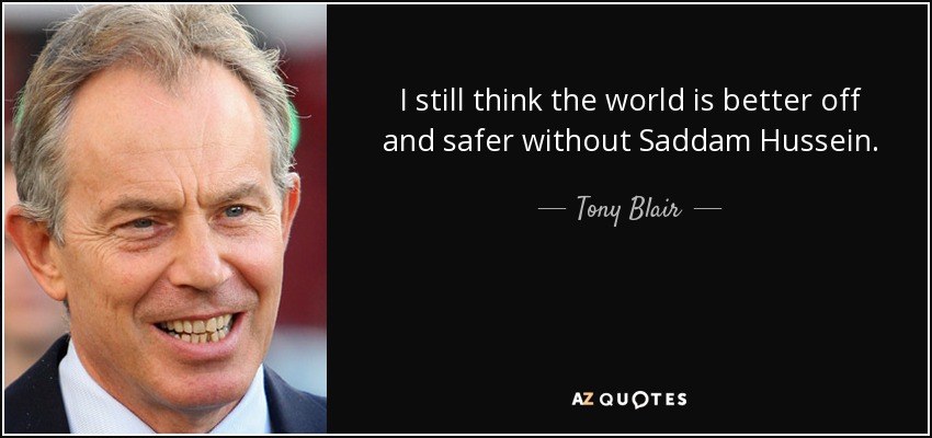 I still think the world is better off and safer without Saddam Hussein. - Tony Blair