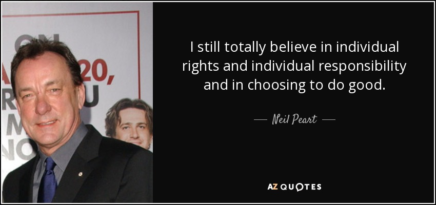 I still totally believe in individual rights and individual responsibility and in choosing to do good. - Neil Peart