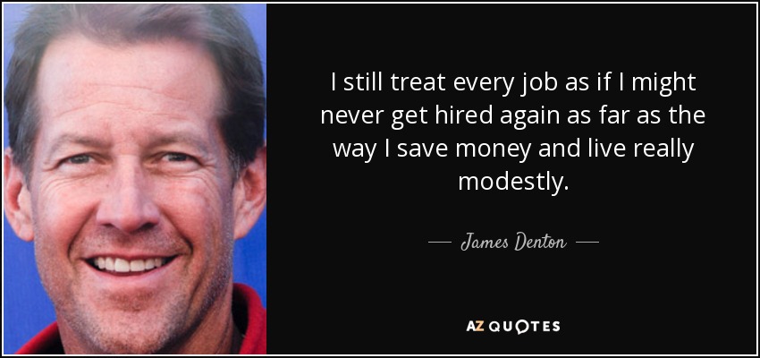 I still treat every job as if I might never get hired again as far as the way I save money and live really modestly. - James Denton