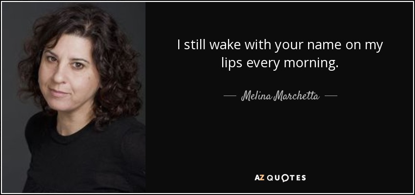 I still wake with your name on my lips every morning. - Melina Marchetta