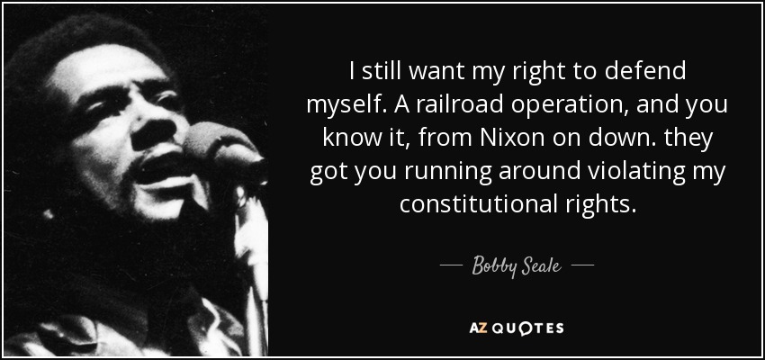 I still want my right to defend myself. A railroad operation, and you know it, from Nixon on down. they got you running around violating my constitutional rights. - Bobby Seale