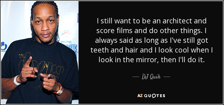 I still want to be an architect and score films and do other things. I always said as long as I've still got teeth and hair and I look cool when I look in the mirror, then I'll do it. - DJ Quik