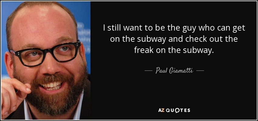 I still want to be the guy who can get on the subway and check out the freak on the subway. - Paul Giamatti