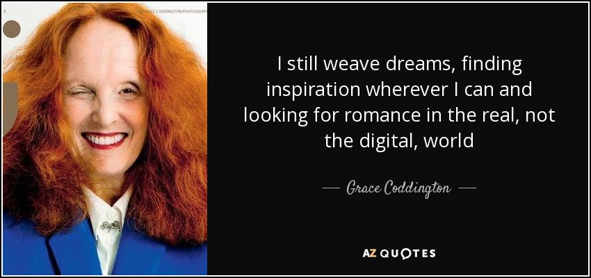 I still weave dreams, finding inspiration wherever I can and looking for romance in the real, not the digital, world - Grace Coddington