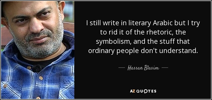I still write in literary Arabic but I try to rid it of the rhetoric, the symbolism, and the stuff that ordinary people don't understand. - Hassan Blasim