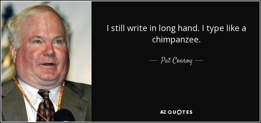 I still write in long hand. I type like a chimpanzee. - Pat Conroy