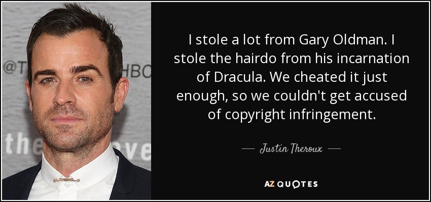 I stole a lot from Gary Oldman. I stole the hairdo from his incarnation of Dracula. We cheated it just enough, so we couldn't get accused of copyright infringement. - Justin Theroux