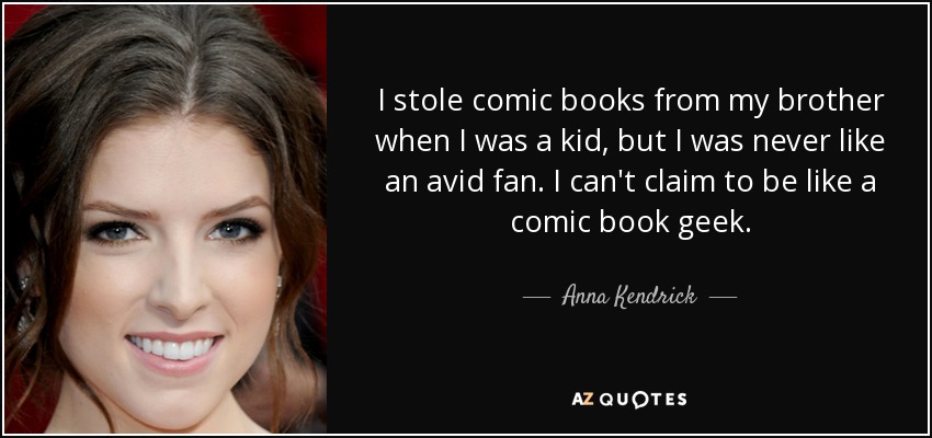 I stole comic books from my brother when I was a kid, but I was never like an avid fan. I can't claim to be like a comic book geek. - Anna Kendrick