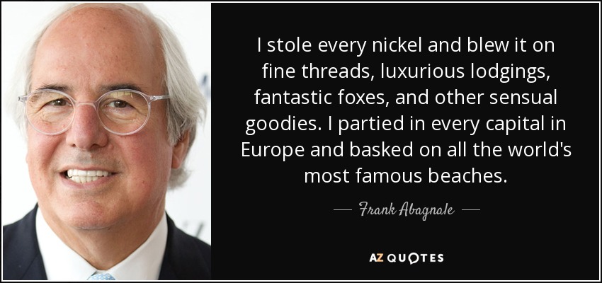 I stole every nickel and blew it on fine threads, luxurious lodgings, fantastic foxes, and other sensual goodies. I partied in every capital in Europe and basked on all the world's most famous beaches. - Frank Abagnale