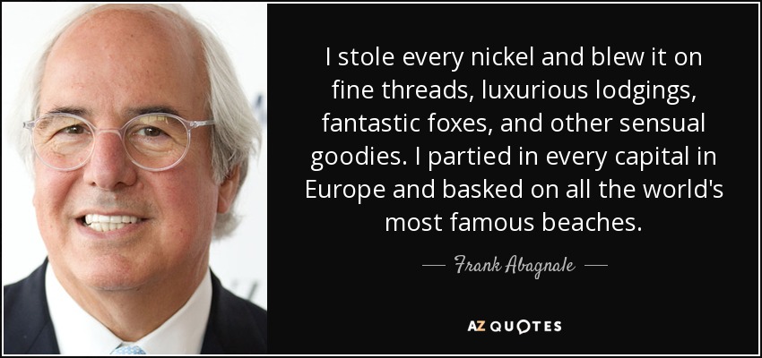I stole every nickel and blew it on fine threads, luxurious lodgings, fantastic foxes, and other sensual goodies. I partied in every capital in Europe and basked on all the world's most famous beaches. - Frank Abagnale